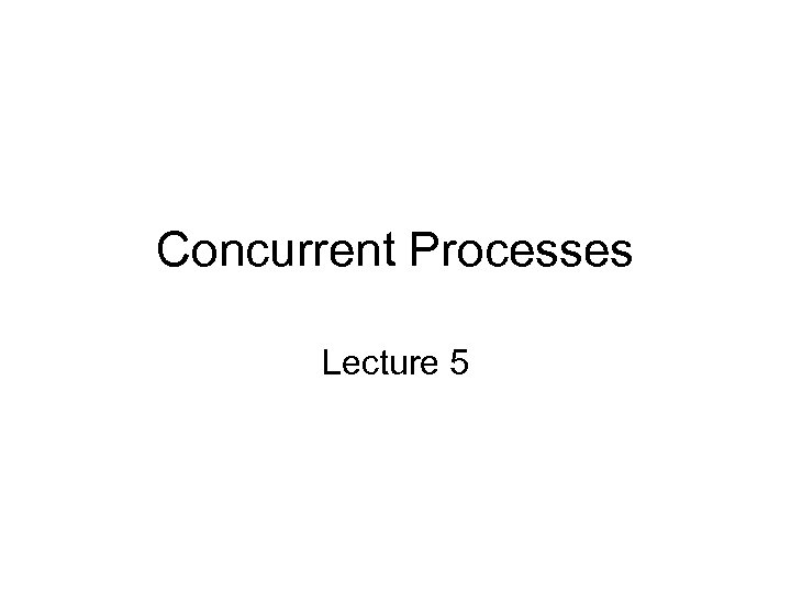 Concurrent Processes Lecture 5 