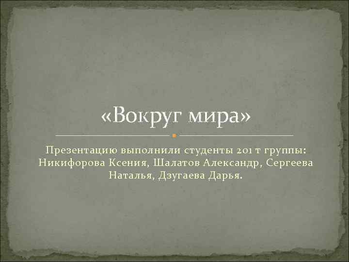  «Вокруг мира» Презентацию выполнили студенты 201 т группы: Никифорова Ксения, Шалатов Александр, Сергеева