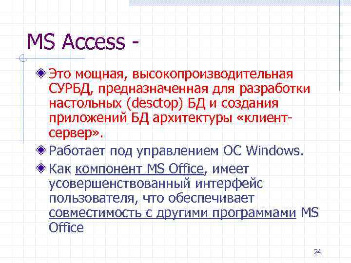 MS Access Это мощная, высокопроизводительная СУРБД, предназначенная для разработки настольных (desctop) БД и создания