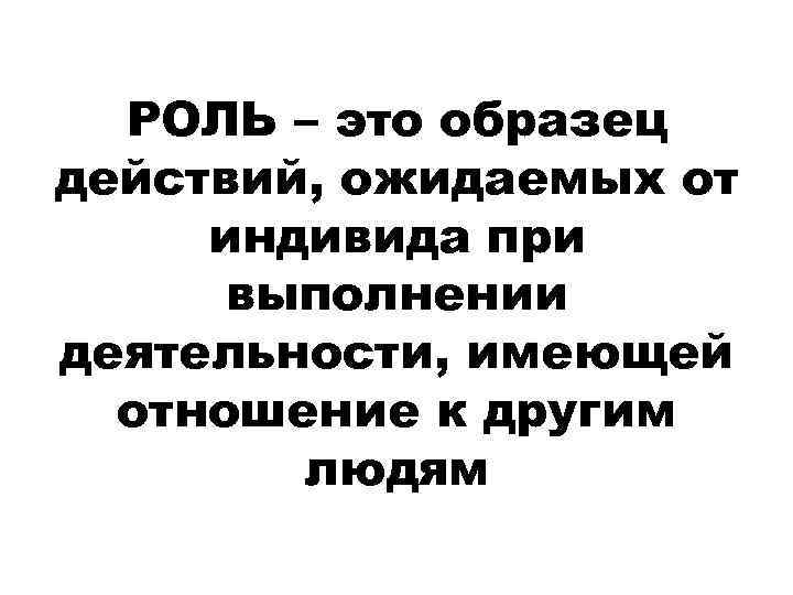 РОЛЬ – это образец действий, ожидаемых от индивида при выполнении деятельности, имеющей отношение к