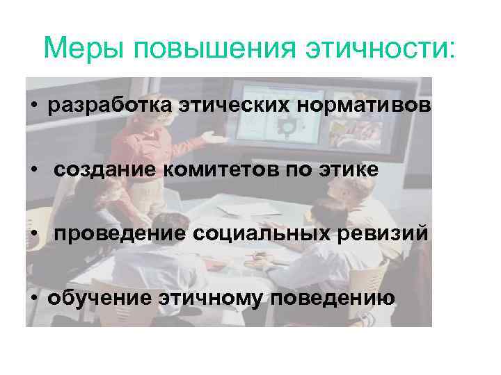 Меры повышения этичности: • разработка этических нормативов • создание комитетов по этике • проведение