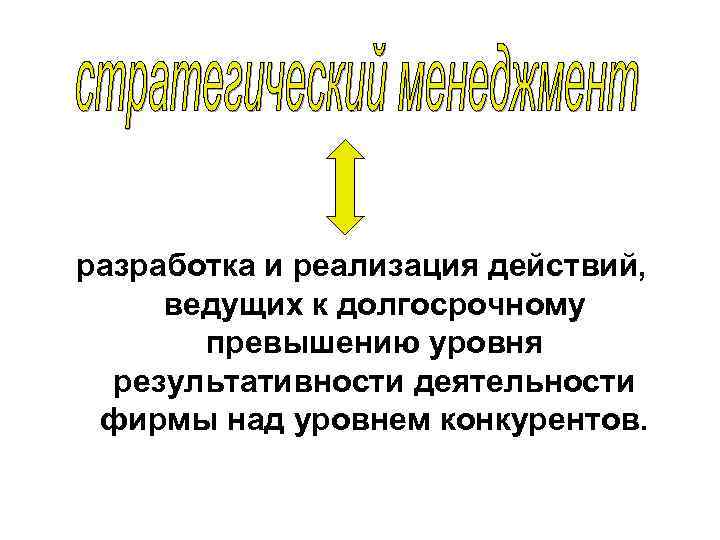 разработка и реализация действий, ведущих к долгосрочному превышению уровня результативности деятельности фирмы над уровнем