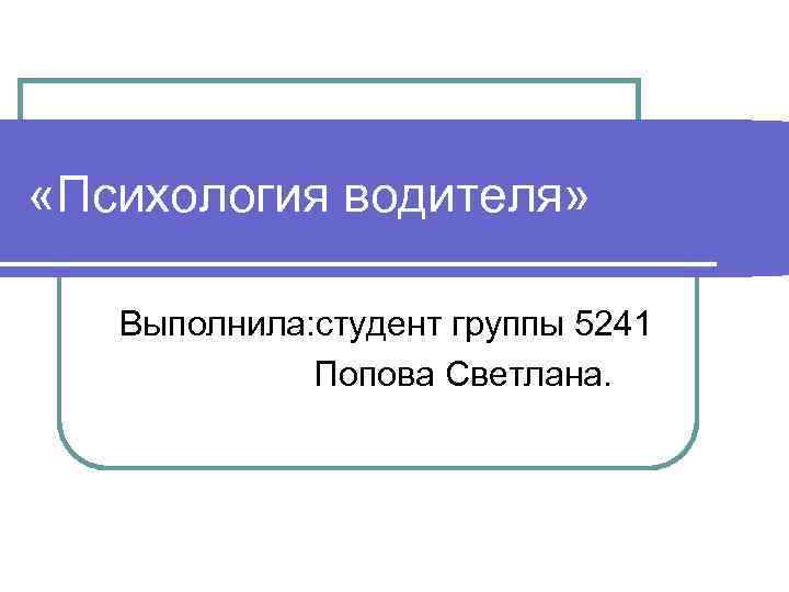  «Психология водителя» Выполнила: студент группы 5241 Попова Светлана. 