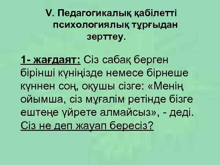 V. Педагогикалық қабілетті психологиялық тұрғыдан зерттеу. 1 - жағдаят: Сіз сабақ берген бірінші күніңізде