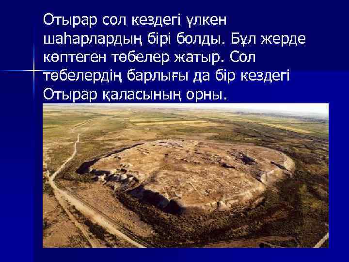 Отырар сол кездегі үлкен шаһарлардың бірі болды. Бұл жерде көптеген төбелер жатыр. Сол төбелердің