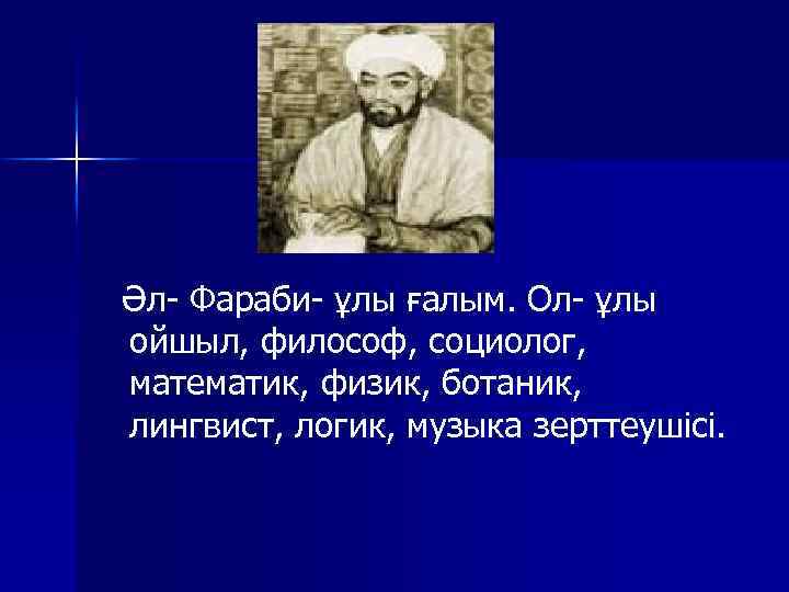 Әл- Фараби- ұлы ғалым. Ол- ұлы ойшыл, философ, социолог, математик, физик, ботаник, лингвист, логик,