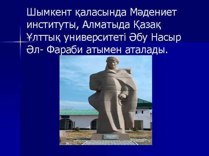Шымкент қаласында Мәдениет институты, Алматыда Қазақ Ұлттық университеті Әбу Насыр Әл- Фараби атымен аталады.