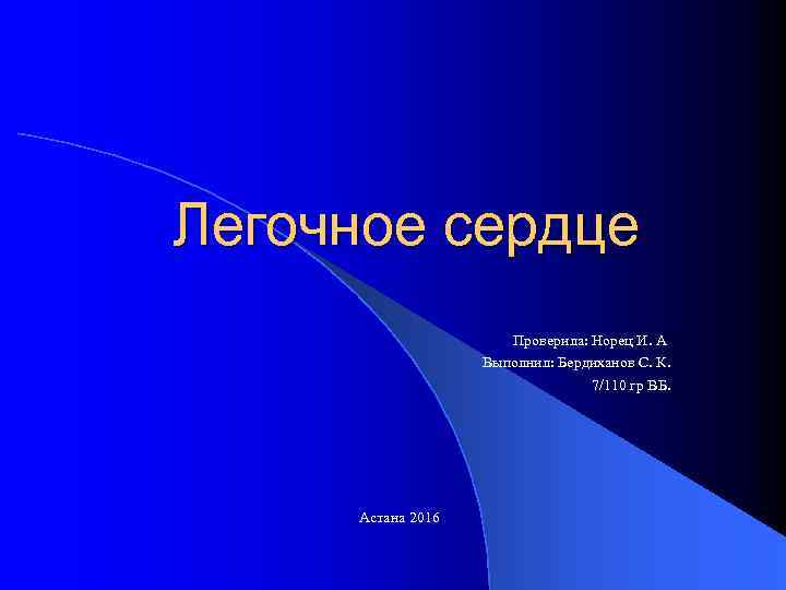 Легочное сердце Проверила: Норец И. А Выполнил: Бердиханов С. К. 7/110 гр ВБ. Астана