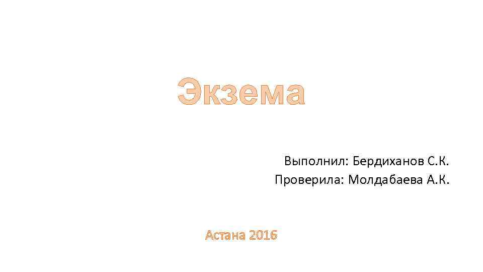 Экзема Выполнил: Бердиханов С. К. Проверила: Молдабаева А. К. Астана 2016 