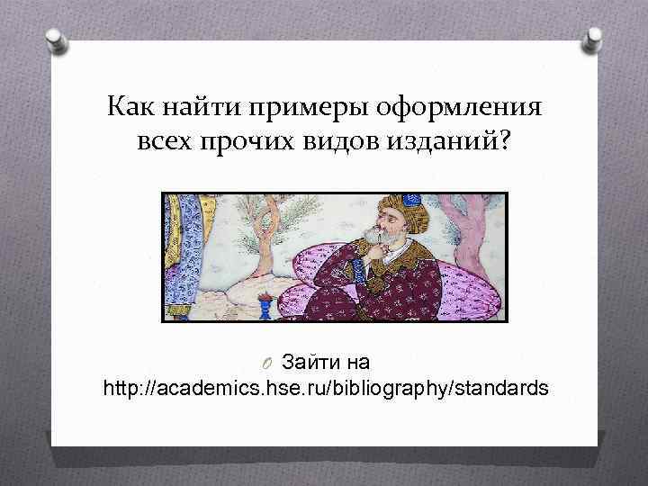 Как найти примеры оформления всех прочих видов изданий? O Зайти на http: //academics. hse.