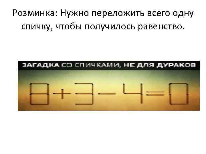 Розминка: Нужно переложить всего одну спичку, чтобы получилось равенство. 