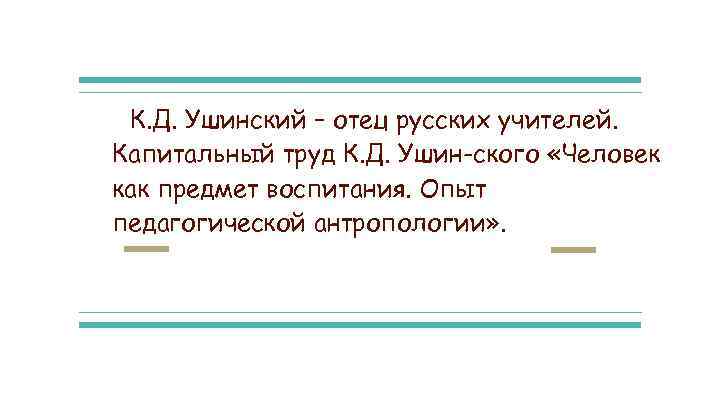 К. Д. Ушинский – отец русских учителей. Капитальный труд К. Д. Ушин ского «Человек