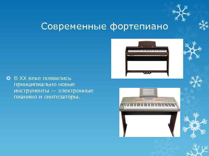 Современные фортепиано В XX веке появились принципиально новые инструменты — электронные пианино и синтезаторы.