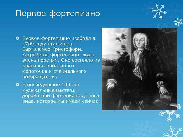 Первое фортепиано изобрёл в 1709 году итальянец Бартоломео Кристофори. Устройство фортепиано было очень простым.