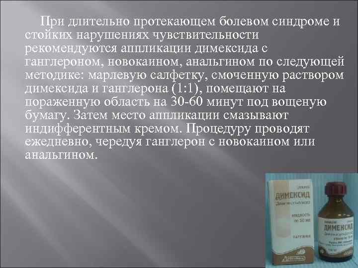 При длительно протекающем болевом синдроме и стойких нарушениях чувствительности рекомендуются аппликации димексида с ганглероном,