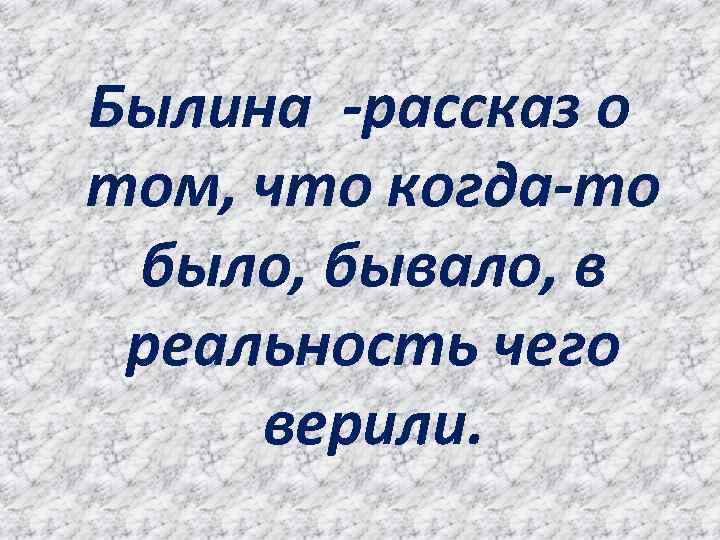 Былина -рассказ о том, что когда-то было, бывало, в реальность чего верили. 