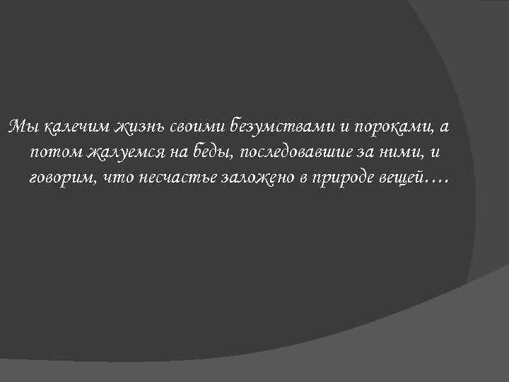 Мы калечим жизнь своими безумствами и пороками, а потом жалуемся на беды, последовавшие за