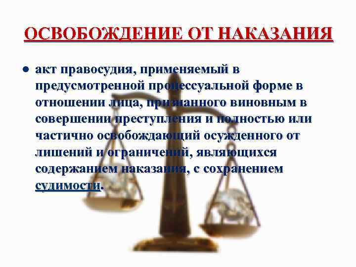 ОСВОБОЖДЕНИЕ ОТ НАКАЗАНИЯ l акт правосудия, применяемый в предусмотренной процессуальной форме в отношении лица,