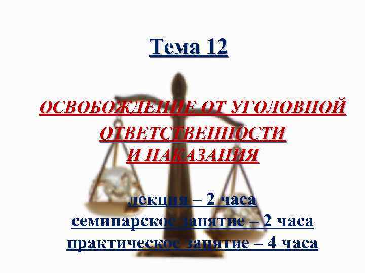 Тема 12 ОСВОБОЖДЕНИЕ ОТ УГОЛОВНОЙ ОТВЕТСТВЕННОСТИ И НАКАЗАНИЯ лекция – 2 часа семинарское занятие