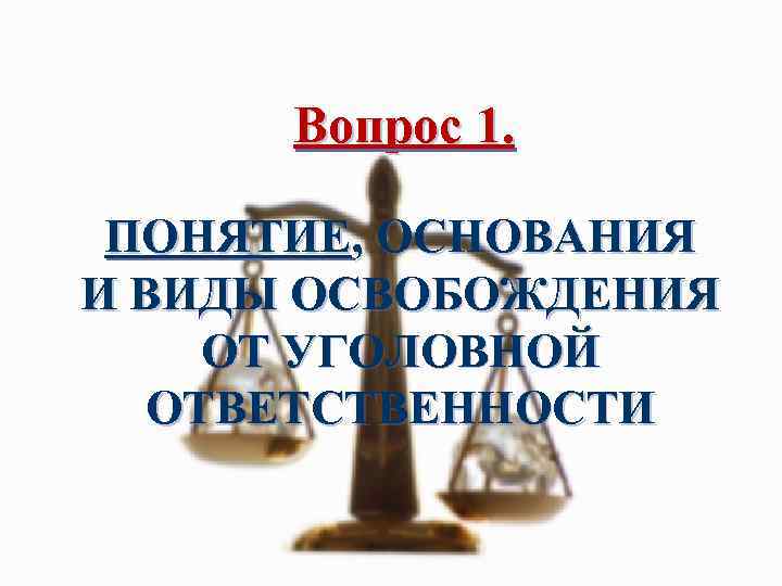 Вопрос 1. ПОНЯТИЕ, ОСНОВАНИЯ И ВИДЫ ОСВОБОЖДЕНИЯ ОТ УГОЛОВНОЙ ОТВЕТСТВЕННОСТИ 