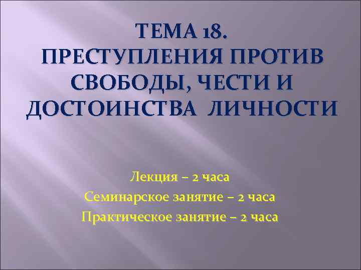 ТЕМА 18. ПРЕСТУПЛЕНИЯ ПРОТИВ СВОБОДЫ, ЧЕСТИ И ДОСТОИНСТВА ЛИЧНОСТИ Лекция – 2 часа Семинарское