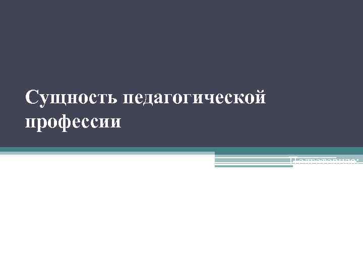 Сущность педагогической профессии Подготовила: Студентка группы НОЗ-14 -1 Замотаева Ольга 