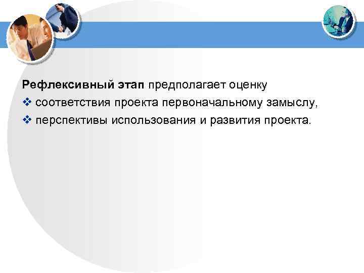 Рефлексивный этап предполагает оценку v соответствия проекта первоначальному замыслу, v перспективы использования и развития