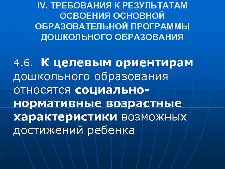 IV. ТРЕБОВАНИЯ К РЕЗУЛЬТАТАМ ОСВОЕНИЯ ОСНОВНОЙ ОБРАЗОВАТЕЛЬНОЙ ПРОГРАММЫ ДОШКОЛЬНОГО ОБРАЗОВАНИЯ 4. 6. К целевым
