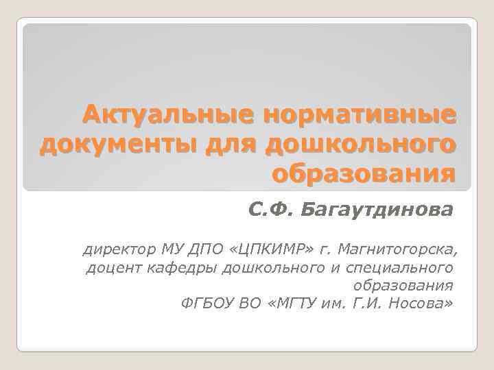 Актуальные нормативные документы для дошкольного образования С. Ф. Багаутдинова директор МУ ДПО «ЦПКИМР» г.