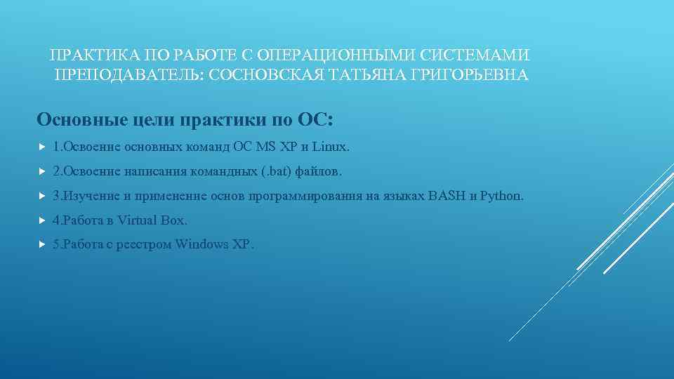 ПРАКТИКА ПО РАБОТЕ С ОПЕРАЦИОННЫМИ СИСТЕМАМИ ПРЕПОДАВАТЕЛЬ: СОСНОВСКАЯ ТАТЬЯНА ГРИГОРЬЕВНА Основные цели практики по