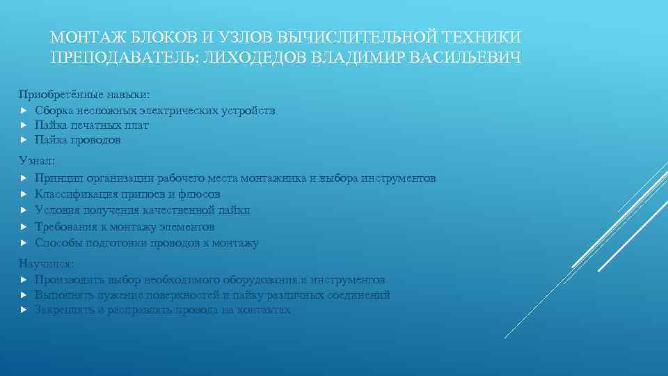 МОНТАЖ БЛОКОВ И УЗЛОВ ВЫЧИСЛИТЕЛЬНОЙ ТЕХНИКИ ПРЕПОДАВАТЕЛЬ: ЛИХОДЕДОВ ВЛАДИМИР ВАСИЛЬЕВИЧ Приобретённые навыки: Сборка несложных