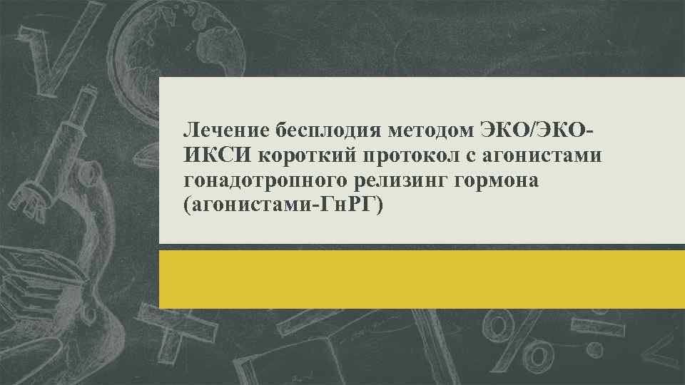 Лечение бесплодия методом ЭКО/ЭКОИКСИ короткий протокол с агонистами гонадотропного релизинг гормона (агонистами-Гн. РГ) 