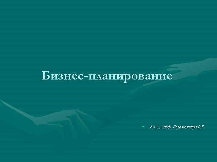 Бизнес-планирование • д. э. н. , проф. Беломестнов В. Г. 
