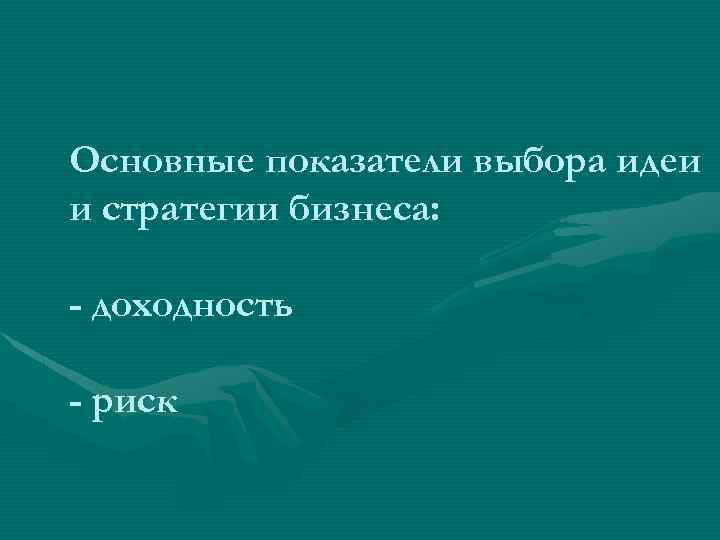 Основные показатели выбора идеи и стратегии бизнеса: - доходность - риск 