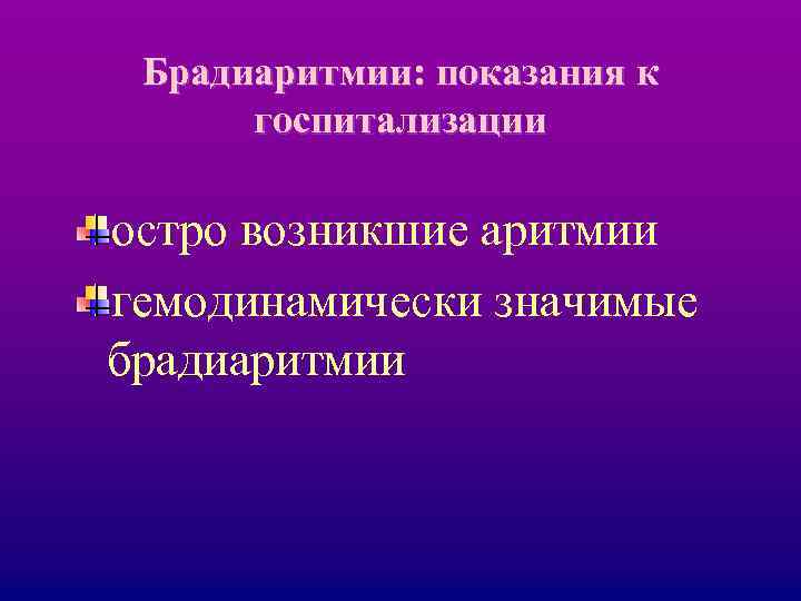 Брадиаритмии: показания к госпитализации остро возникшие аритмии гемодинамически значимые брадиаритмии 