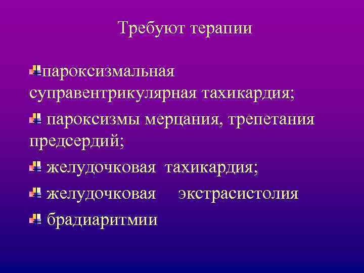 Требуют терапии пароксизмальная суправентрикулярная тахикардия; пароксизмы мерцания, трепетания предсердий; желудочковая тахикардия; желудочковая экстрасистолия брадиаритмии