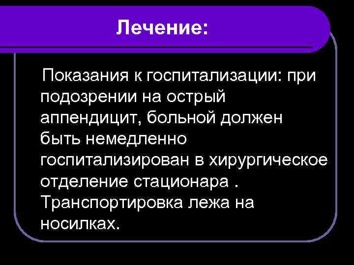 Лечение: Показания к госпитализации: при подозрении на острый аппендицит, больной должен быть немедленно госпитализирован