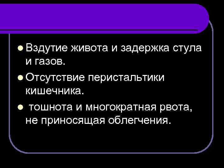 l Вздутие живота и задержка стула и газов. l Отсутствие перистальтики кишечника. l тошнота