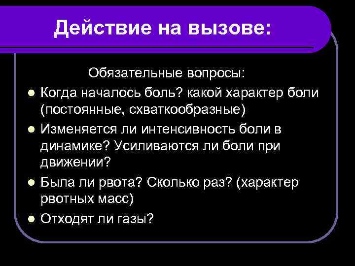 Действие на вызове: l l Обязательные вопросы: Когда началось боль? какой характер боли (постоянные,