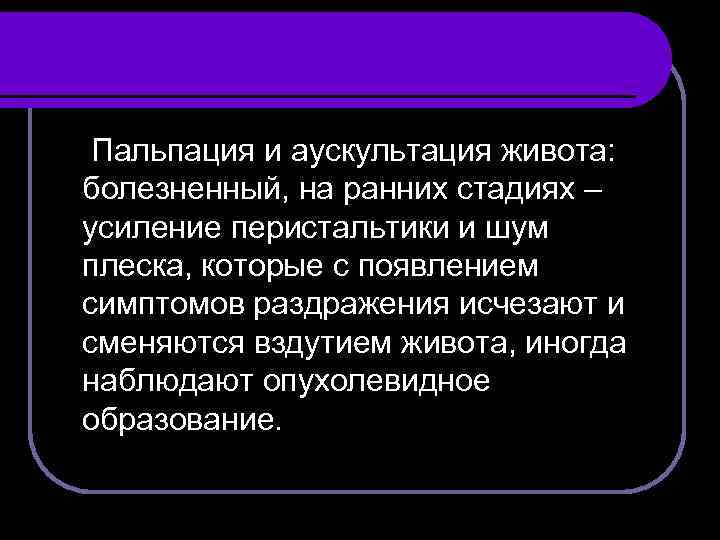 Пальпация и аускультация живота: болезненный, на ранних стадиях – усиление перистальтики и шум плеска,