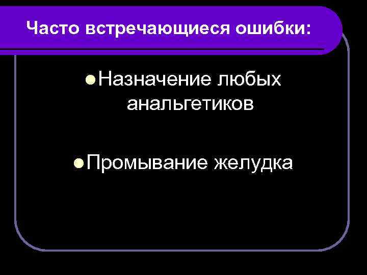 Часто встречающиеся ошибки: l Назначение любых анальгетиков l Промывание желудка 