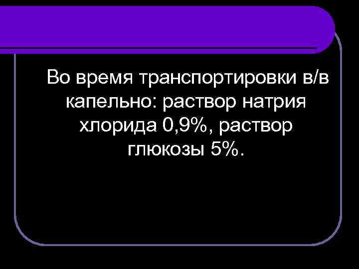 Во время транспортировки в/в капельно: раствор натрия хлорида 0, 9%, раствор глюкозы 5%. 