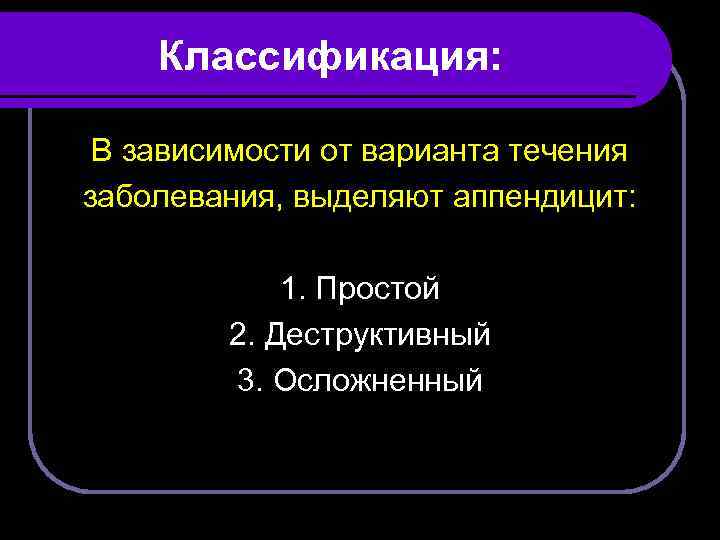 Классификация: В зависимости от варианта течения заболевания, выделяют аппендицит: 1. Простой 2. Деструктивный 3.