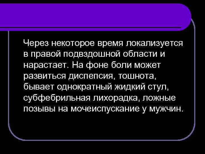 Через некоторое время локализуется в правой подвздошной области и нарастает. На фоне боли может