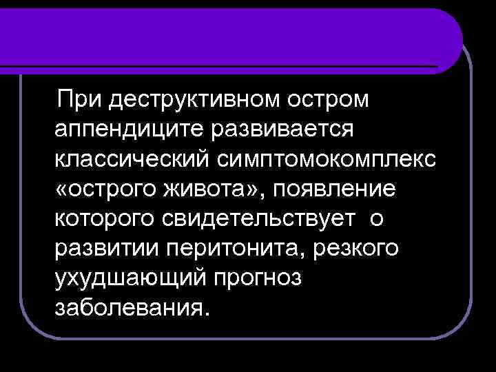 При деструктивном остром аппендиците развивается классический симптомокомплекс «острого живота» , появление которого свидетельствует о