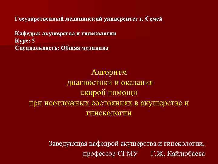 Государственный медицинский университет г. Семей Кафедра: акушерства и гинекологии Курс: 5 Специальность: Общая медицина