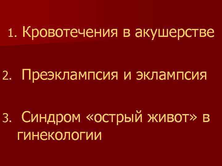 1. Кровотечения в акушерстве 2. Преэклампсия и эклампсия 3. Синдром «острый живот» в гинекологии