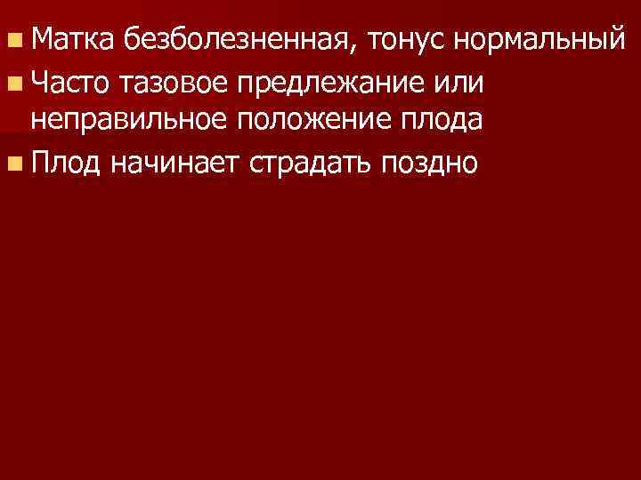 n Матка безболезненная, тонус нормальный n Часто тазовое предлежание или неправильное положение плода n