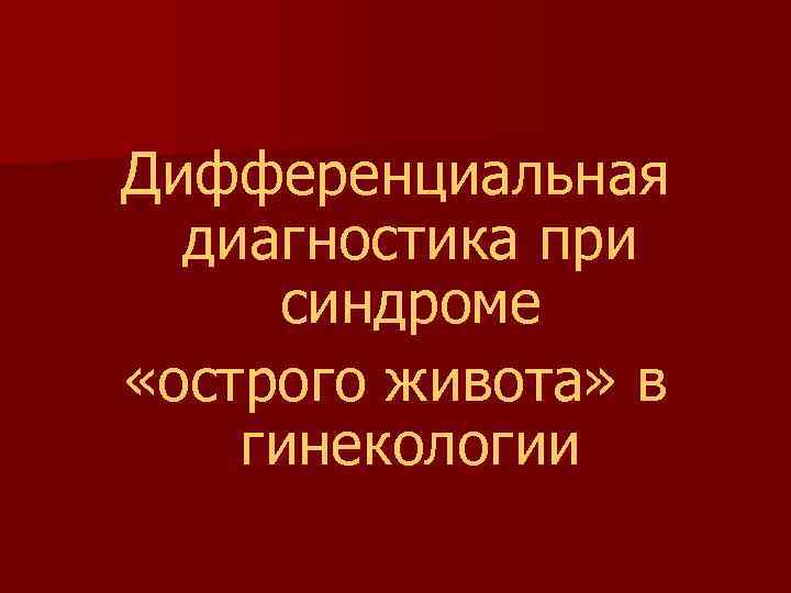 Дифференциальная диагностика при синдроме «острого живота» в гинекологии 