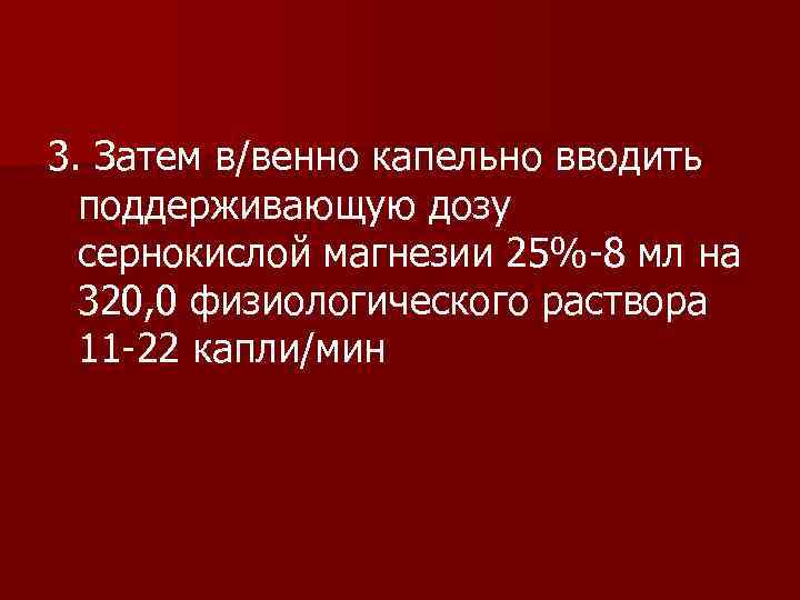 3. Затем в/венно капельно вводить поддерживающую дозу сернокислой магнезии 25%-8 мл на 320, 0